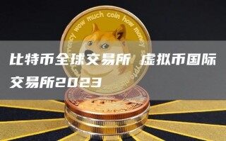 比特币全球交易所 虚拟币国际交易所2023